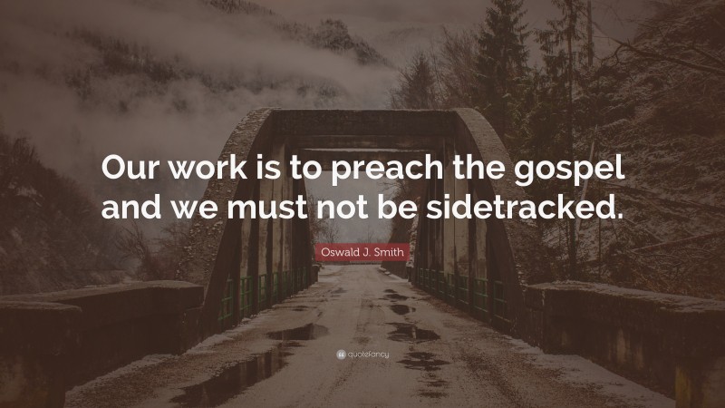 Oswald J. Smith Quote: “Our work is to preach the gospel and we must not be sidetracked.”
