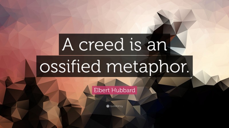 Elbert Hubbard Quote: “A creed is an ossified metaphor.”
