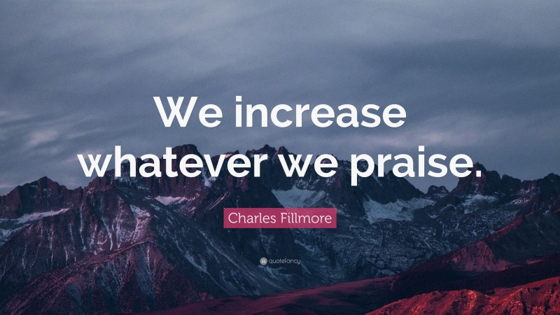 Charles Fillmore Quote: “We increase whatever we praise.”