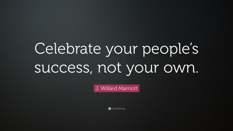 J. Willard Marriott Quote: “Celebrate your people’s success, not your own.”