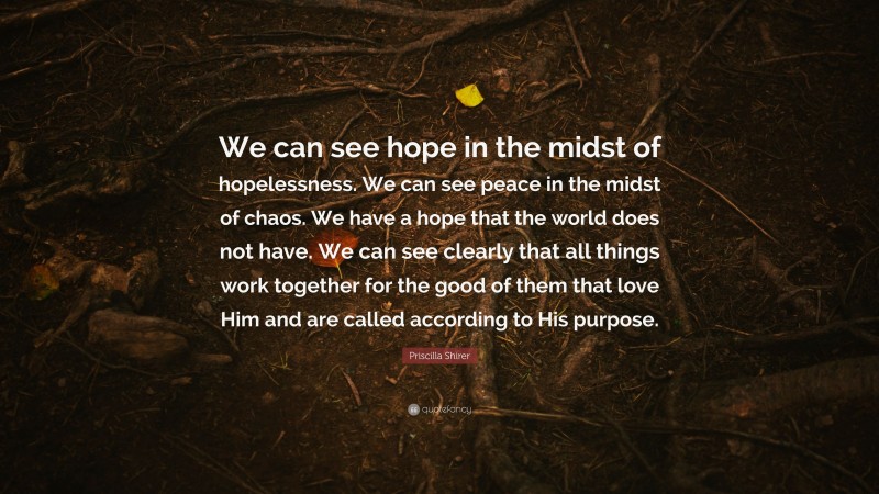 Priscilla Shirer Quote: “We can see hope in the midst of hopelessness. We can see peace in the midst of chaos. We have a hope that the world does not have. We can see clearly that all things work together for the good of them that love Him and are called according to His purpose.”