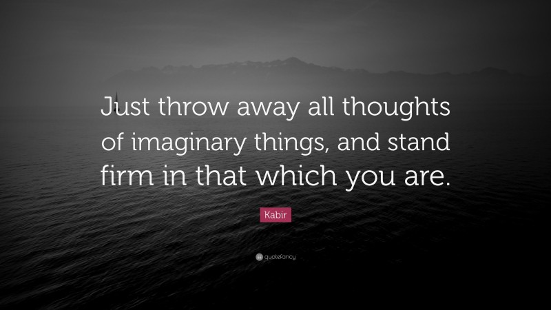 Kabir Quote: “Just throw away all thoughts of imaginary things, and stand firm in that which you are.”