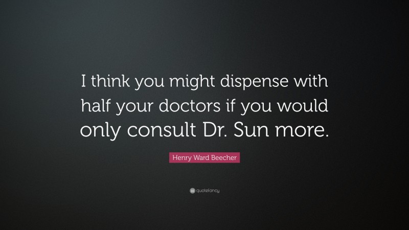 Henry Ward Beecher Quote: “I think you might dispense with half your doctors if you would only consult Dr. Sun more.”