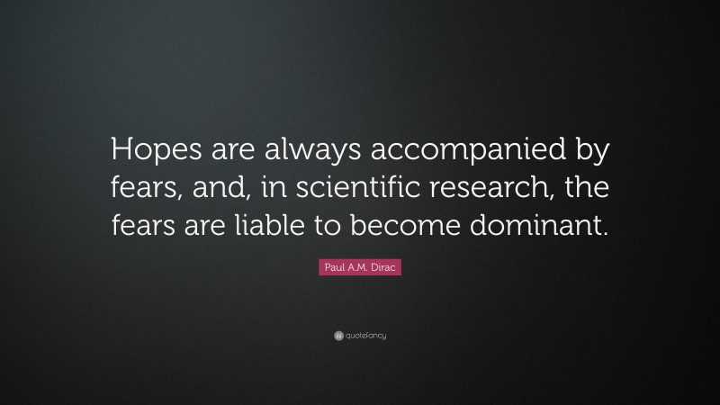 Paul A.M. Dirac Quote: “Hopes are always accompanied by fears, and, in scientific research, the fears are liable to become dominant.”