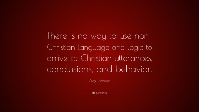 Greg L. Bahnsen Quote: “There is no way to use non-Christian language and logic to arrive at Christian utterances, conclusions, and behavior.”