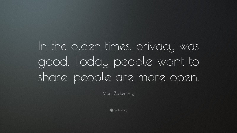 Mark Zuckerberg Quote: “In the olden times, privacy was good. Today people want to share, people are more open.”