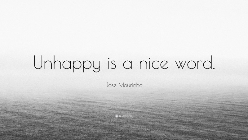 Jose Mourinho Quote: “Unhappy is a nice word.”