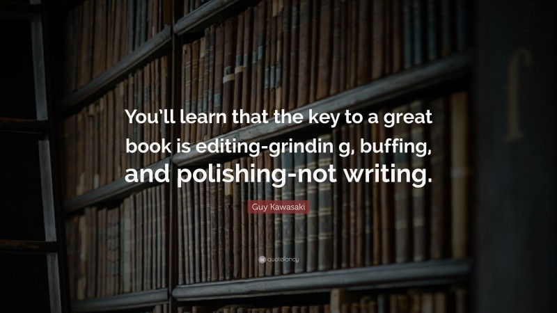 Guy Kawasaki Quote: “You’ll learn that the key to a great book is editing-grindin g, buffing, and polishing-not writing.”
