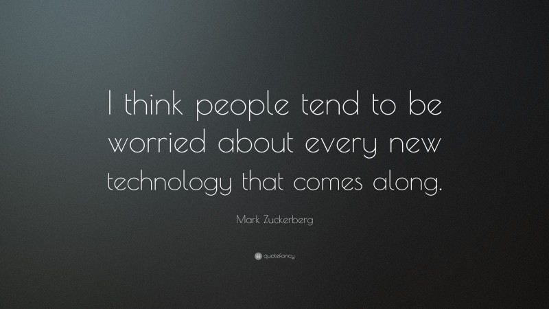 Mark Zuckerberg Quote: “I think people tend to be worried about every new technology that comes along.”