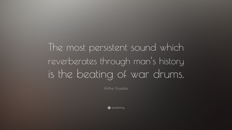 Arthur Koestler Quote: “The most persistent sound which reverberates through man’s history is the beating of war drums.”
