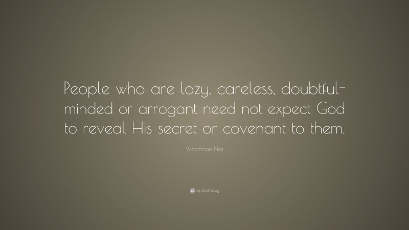 Watchman Nee Quote: “People who are lazy, careless, doubtful-minded or arrogant need not expect God to reveal His secret or covenant to them.”