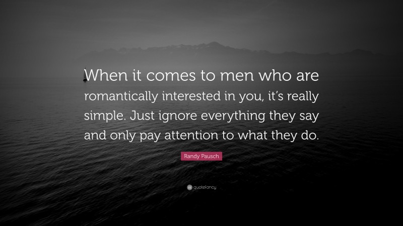 Randy Pausch Quote: “When it comes to men who are romantically interested in you, it’s really simple. Just ignore everything they say and only pay attention to what they do.”