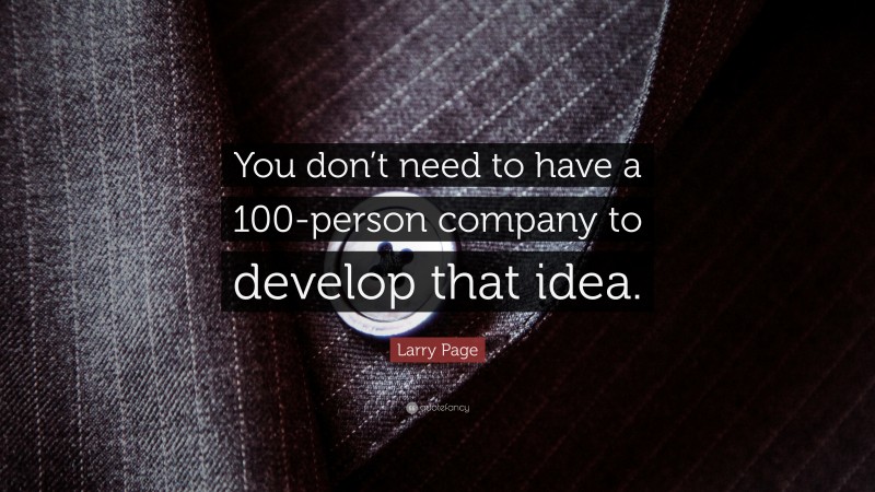 Larry Page Quote: “You don’t need to have a 100-person company to develop that idea.”