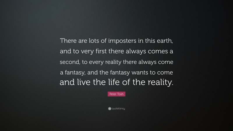 Peter Tosh Quote: “There are lots of imposters in this earth, and to very first there always comes a second, to every reality there always come a fantasy, and the fantasy wants to come and live the life of the reality.”