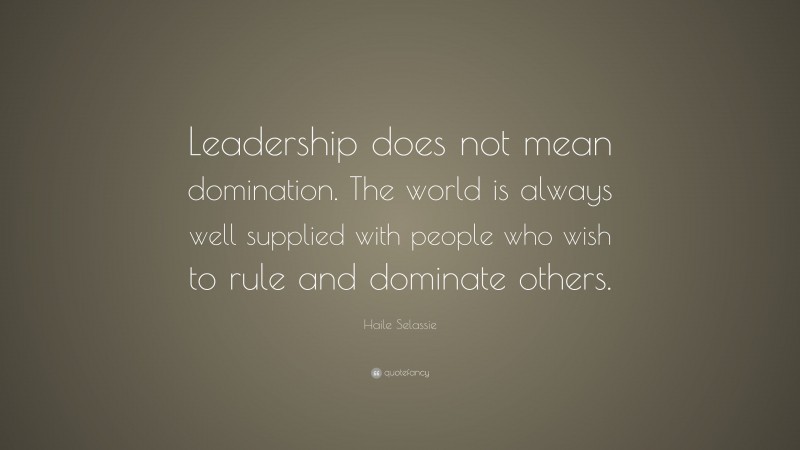 Haile Selassie Quote: “Leadership does not mean domination. The world is always well supplied with people who wish to rule and dominate others.”