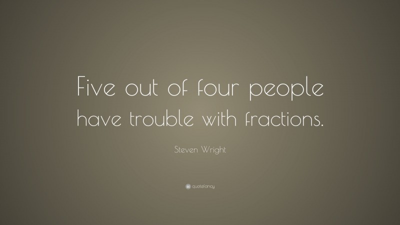 Steven Wright Quote: “Five out of four people have trouble with fractions.”