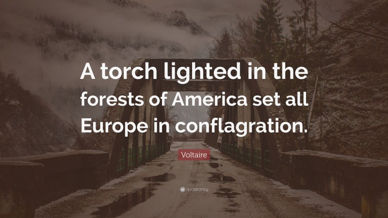 Voltaire Quote: “A torch lighted in the forests of America set all Europe in conflagration.”