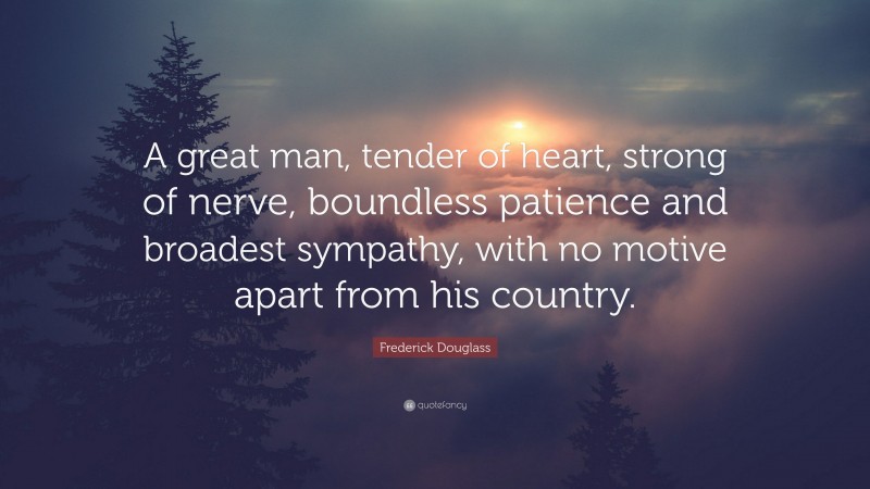 Frederick Douglass Quote: “A great man, tender of heart, strong of nerve, boundless patience and broadest sympathy, with no motive apart from his country.”