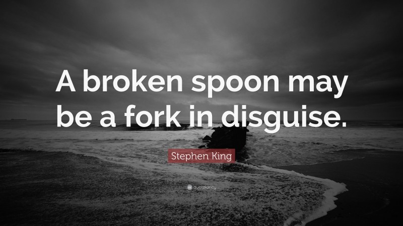 Stephen King Quote: “A broken spoon may be a fork in disguise.”