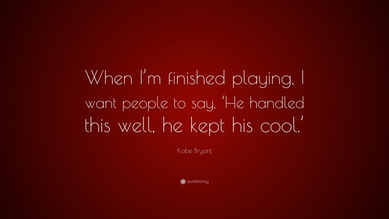 Kobe Bryant Quote: “When I’m finished playing, I want people to say, ‘He handled this well, he kept his cool.’”