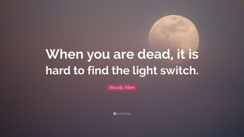 Woody Allen Quote: “When you are dead, it is hard to find the light switch.”