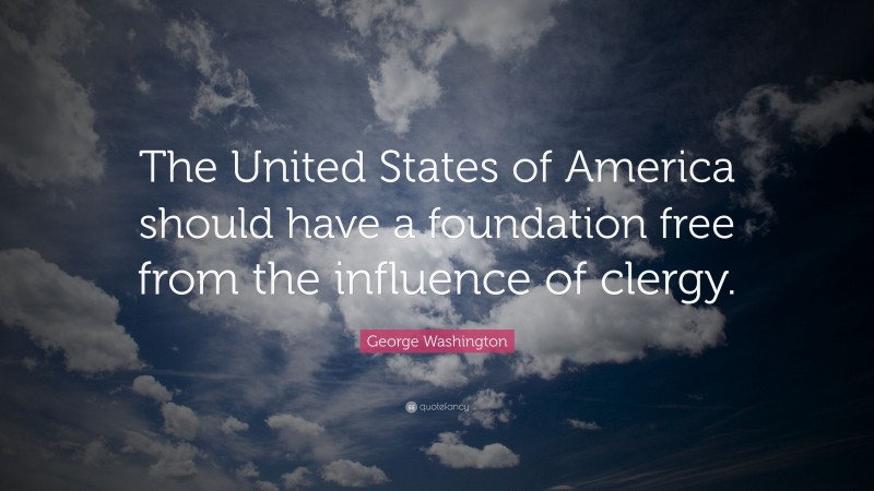 George Washington Quote: “The United States of America should have a foundation free from the influence of clergy.”