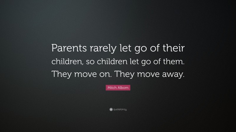 Mitch Albom Quote: “Parents rarely let go of their children, so children let go of them. They move on. They move away.”