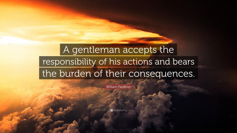 William Faulkner Quote: “A gentleman accepts the responsibility of his actions and bears the burden of their consequences.”