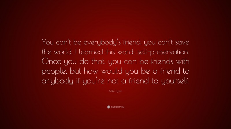 Mike Tyson Quote: “You can’t be everybody’s friend, you can’t save the world, I learned this word: self-preservation. Once you do that, you can be friends with people, but how would you be a friend to anybody if you’re not a friend to yourself.”