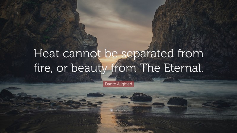 Dante Alighieri Quote: “Heat cannot be separated from fire, or beauty from The Eternal.”
