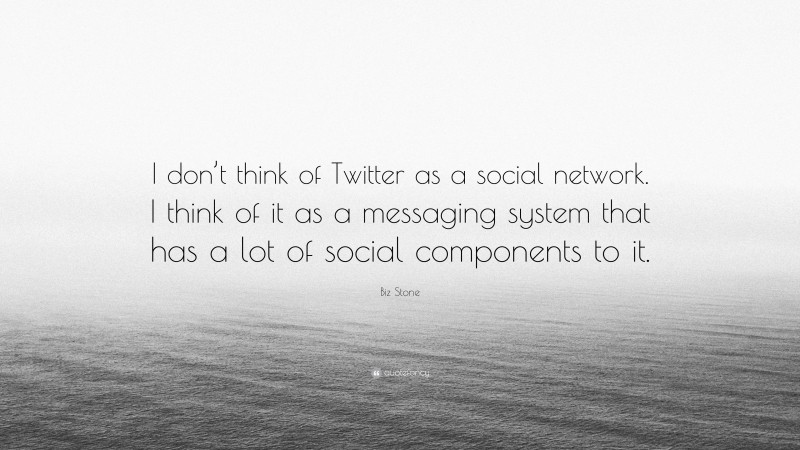 Biz Stone Quote: “I don’t think of Twitter as a social network. I think of it as a messaging system that has a lot of social components to it.”