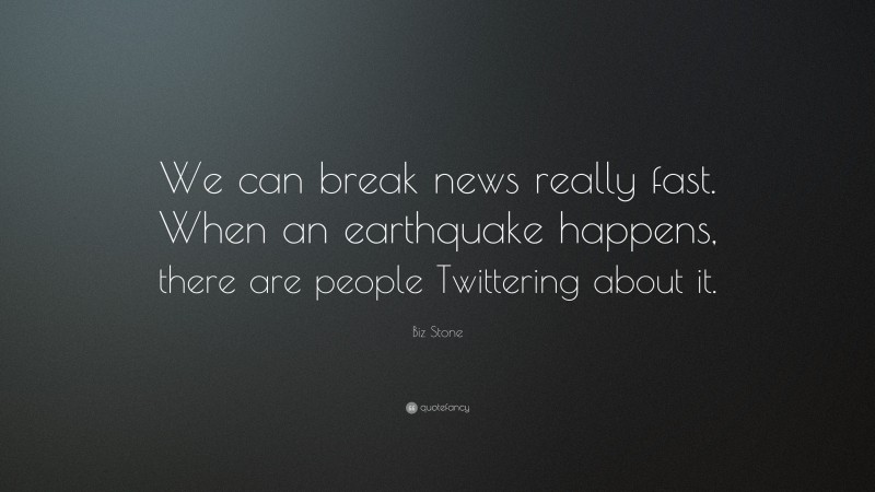 Biz Stone Quote: “We can break news really fast. When an earthquake happens, there are people Twittering about it.”