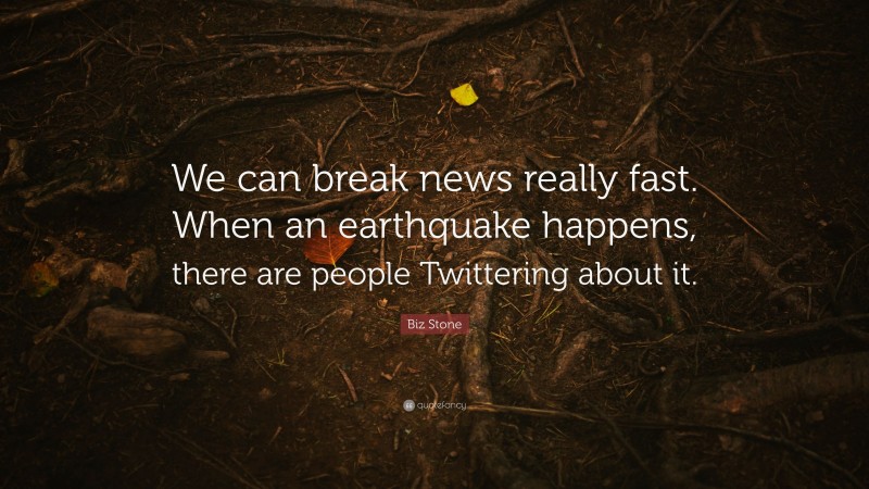 Biz Stone Quote: “We can break news really fast. When an earthquake happens, there are people Twittering about it.”