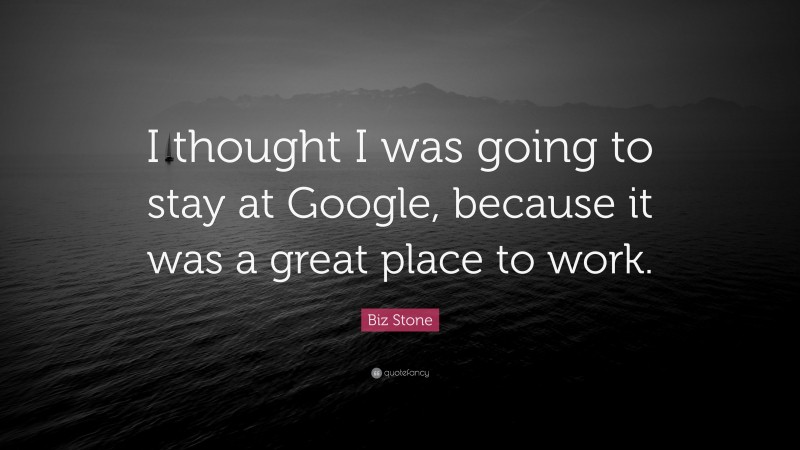 Biz Stone Quote: “I thought I was going to stay at Google, because it was a great place to work.”