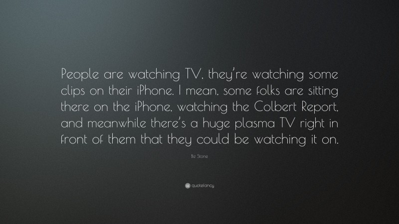Biz Stone Quote: “People are watching TV, they’re watching some clips on their iPhone. I mean, some folks are sitting there on the iPhone, watching the Colbert Report, and meanwhile there’s a huge plasma TV right in front of them that they could be watching it on.”