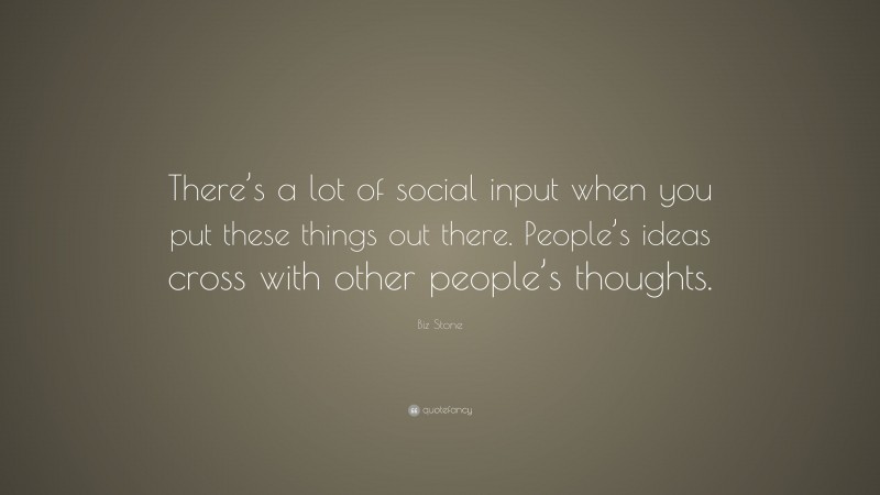 Biz Stone Quote: “There’s a lot of social input when you put these things out there. People’s ideas cross with other people’s thoughts.”