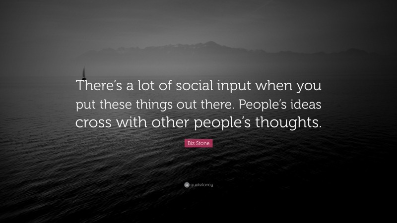 Biz Stone Quote: “There’s a lot of social input when you put these things out there. People’s ideas cross with other people’s thoughts.”