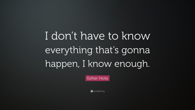 Esther Hicks Quote: “I don’t have to know everything that’s gonna happen, I know enough.”