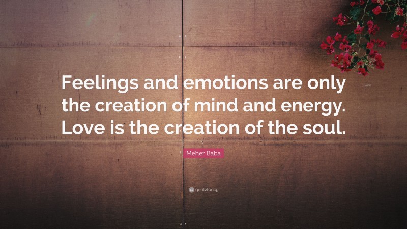 Meher Baba Quote: “Feelings and emotions are only the creation of mind and energy. Love is the creation of the soul.”