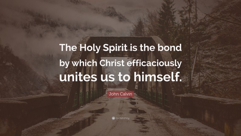 John Calvin Quote: “The Holy Spirit is the bond by which Christ efficaciously unites us to himself.”