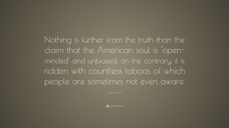 Julius Evola Quote: “Nothing is further from the truth than the claim that the American soul is ‘open-minded’ and unbiased; on the contrary, it is ridden with countless taboos of which people are sometimes not even aware.”