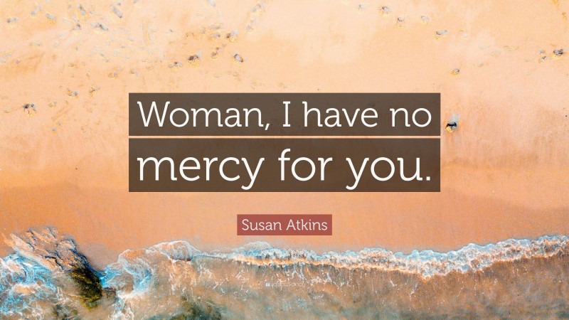 Susan Atkins Quote: “Woman, I have no mercy for you.”