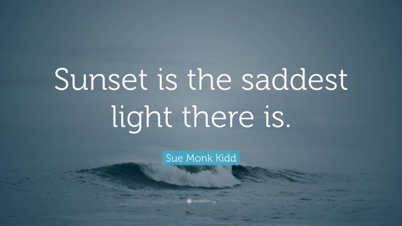 Sue Monk Kidd Quote: “Sunset is the saddest light there is.”