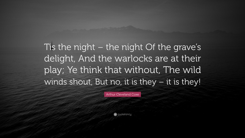 Arthur Cleveland Coxe Quote: “Tis the night – the night Of the grave’s delight, And the warlocks are at their play; Ye think that without, The wild winds shout, But no, it is they – it is they!”