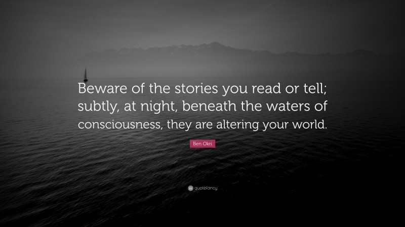 Ben Okri Quote: “Beware of the stories you read or tell; subtly, at night, beneath the waters of consciousness, they are altering your world.”