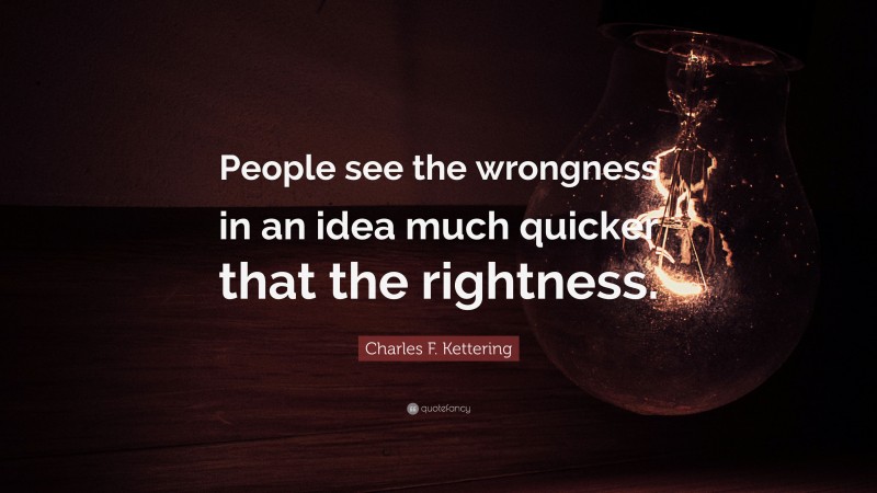 Charles F. Kettering Quote: “People see the wrongness in an idea much quicker that the rightness.”