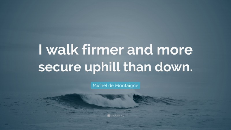 Michel de Montaigne Quote: “I walk firmer and more secure uphill than down.”