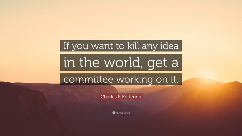 Charles F. Kettering Quote: “If you want to kill any idea in the world, get a committee working on it.”