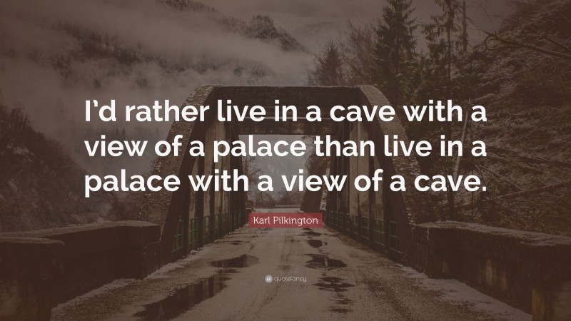 Karl Pilkington Quote: “I’d rather live in a cave with a view of a palace than live in a palace with a view of a cave.”
