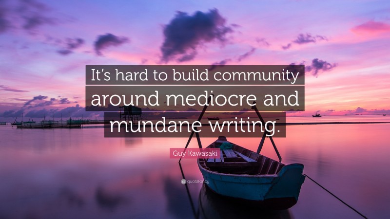Guy Kawasaki Quote: “It’s hard to build community around mediocre and mundane writing.”